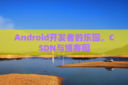 Android开发者的乐园，CSDN与博客园